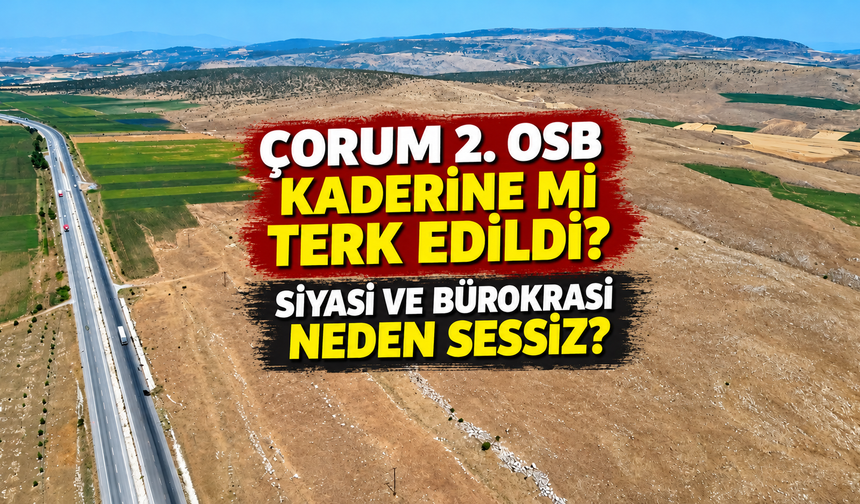 Çorum 2. OSB kaderine mi terk edildi? Siyasi ve bürokrasi neden sessiz?